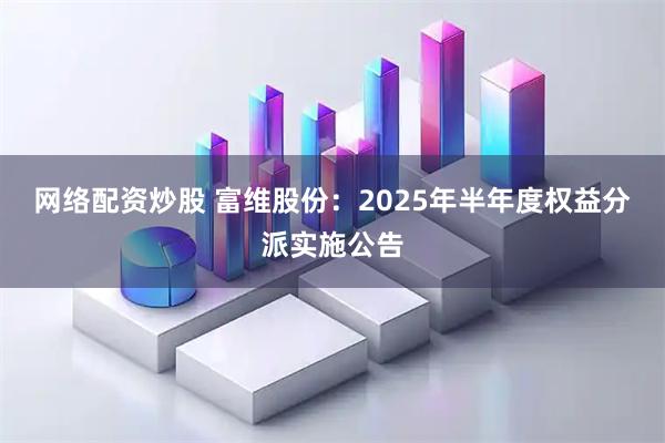 网络配资炒股 富维股份：2025年半年度权益分派实施公告