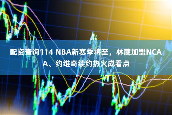 配资查询114 NBA新赛季将至，林葳加盟NCAA、约维奇续约热火成看点