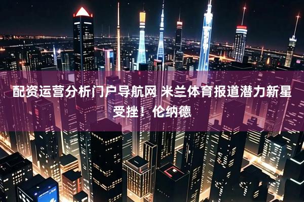 配资运营分析门户导航网 米兰体育报道潜力新星受挫！伦纳德