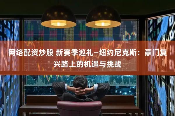 网络配资炒股 新赛季巡礼—纽约尼克斯：豪门复兴路上的机遇与挑战