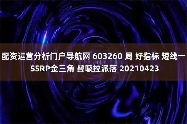 配资运营分析门户导航网 603260 周 好指标 短线一 SSRP金三角 叠吸拉派落 20210423