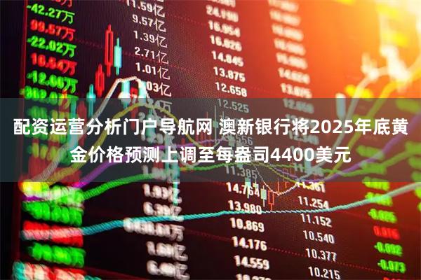 配资运营分析门户导航网 澳新银行将2025年底黄金价格预测上调至每盎司4400美元