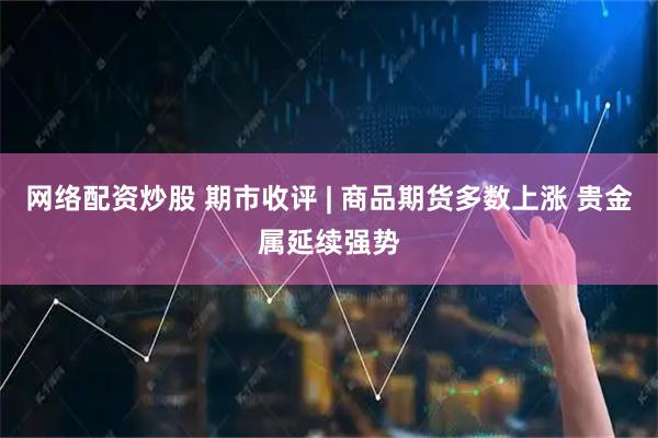网络配资炒股 期市收评 | 商品期货多数上涨 贵金属延续强势