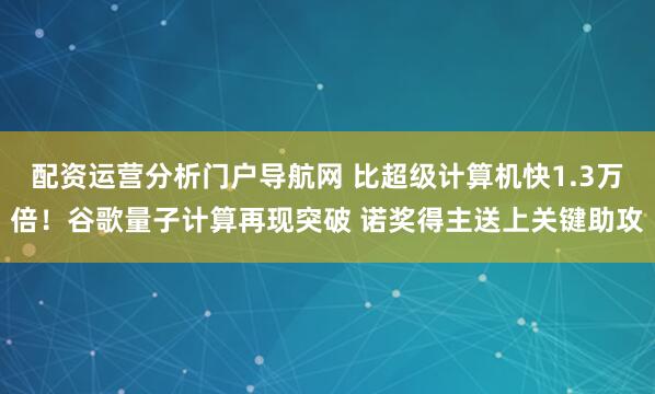 配资运营分析门户导航网 比超级计算机快1.3万倍！谷歌量子计算再现突破 诺奖得主送上关键助攻