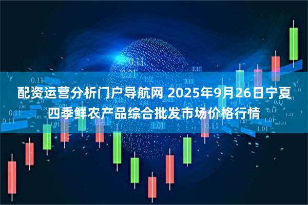 配资运营分析门户导航网 2025年9月26日宁夏四季鲜农产品综合批发市场价格行情