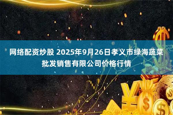 网络配资炒股 2025年9月26日孝义市绿海蔬菜批发销售有限公司价格行情
