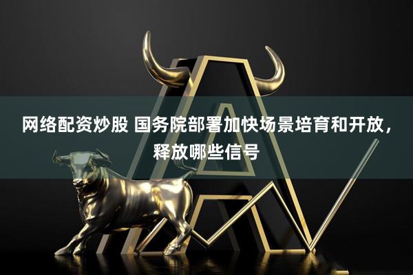 网络配资炒股 国务院部署加快场景培育和开放，释放哪些信号
