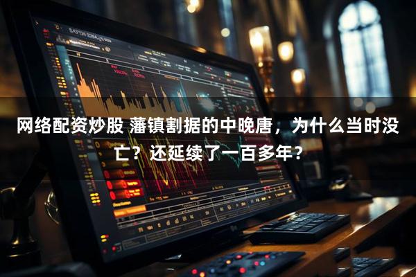 网络配资炒股 藩镇割据的中晚唐，为什么当时没亡？还延续了一百多年？