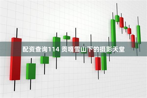 配资查询114 贡嘎雪山下的摄影天堂