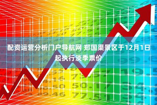 配资运营分析门户导航网 郑国渠景区于12月1日起执行淡季票价