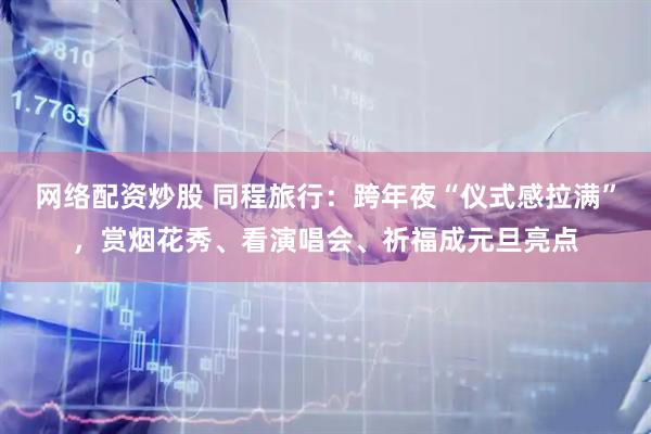 网络配资炒股 同程旅行：跨年夜“仪式感拉满”，赏烟花秀、看演唱会、祈福成元旦亮点
