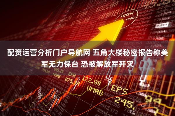 配资运营分析门户导航网 五角大楼秘密报告称美军无力保台 恐被解放军歼灭