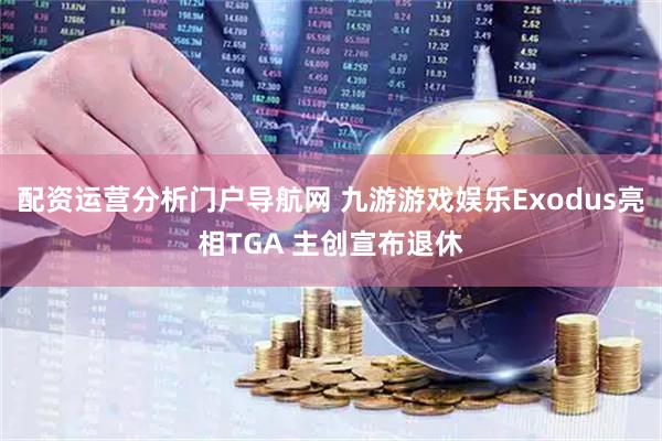 配资运营分析门户导航网 九游游戏娱乐Exodus亮相TGA 主创宣布退休