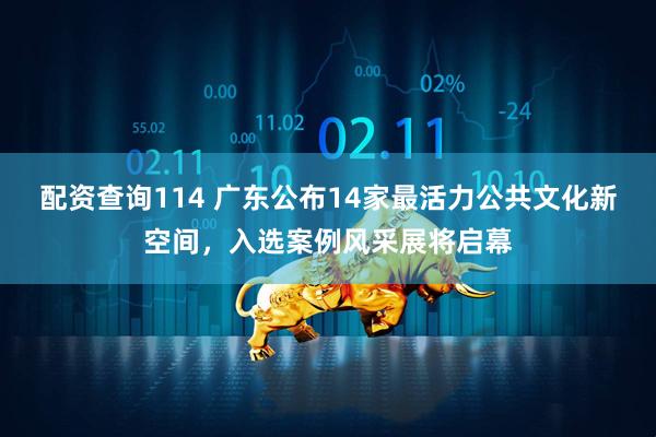 配资查询114 广东公布14家最活力公共文化新空间，入选案例风采展将启幕