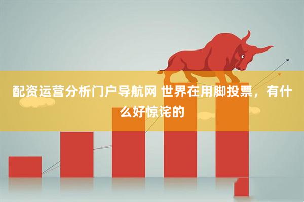 配资运营分析门户导航网 世界在用脚投票，有什么好惊诧的