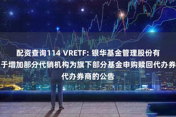 配资查询114 VRETF: 银华基金管理股份有限公司关于增加部分代销机构为旗下部分基金申购赎回代办券商的公告