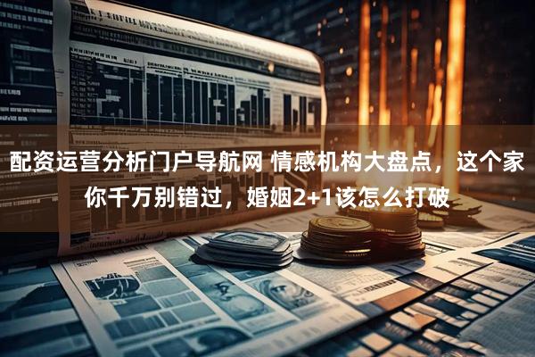 配资运营分析门户导航网 情感机构大盘点，这个家你千万别错过，婚姻2+1该怎么打破