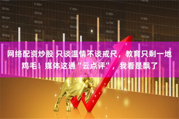 网络配资炒股 只谈温情不谈戒尺，教育只剩一地鸡毛！媒体这通“云点评”，我看是飘了