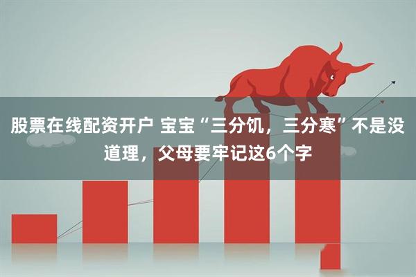 股票在线配资开户 宝宝“三分饥，三分寒”不是没道理，父母要牢记这6个字