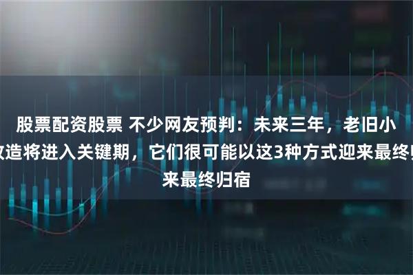 股票配资股票 不少网友预判：未来三年，老旧小区改造将进入关键期，它们很可能以这3种方式迎来最终归宿