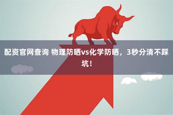 配资官网查询 物理防晒vs化学防晒，3秒分清不踩坑！