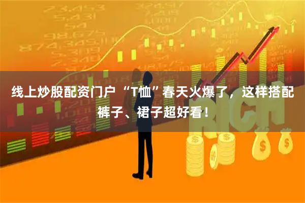 线上炒股配资门户 “T恤”春天火爆了，这样搭配裤子、裙子超好看！