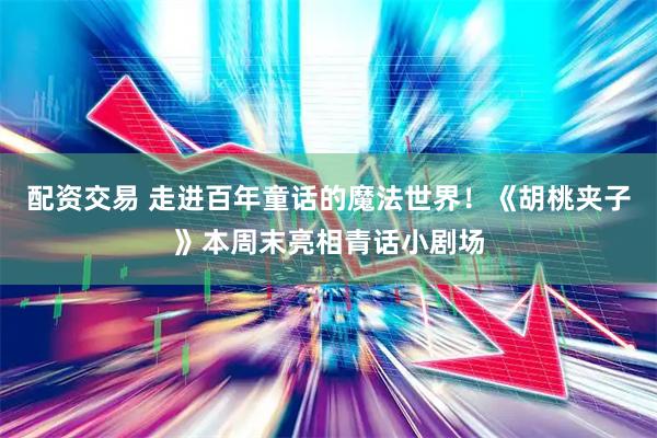 配资交易 走进百年童话的魔法世界！《胡桃夹子》本周末亮相青话小剧场