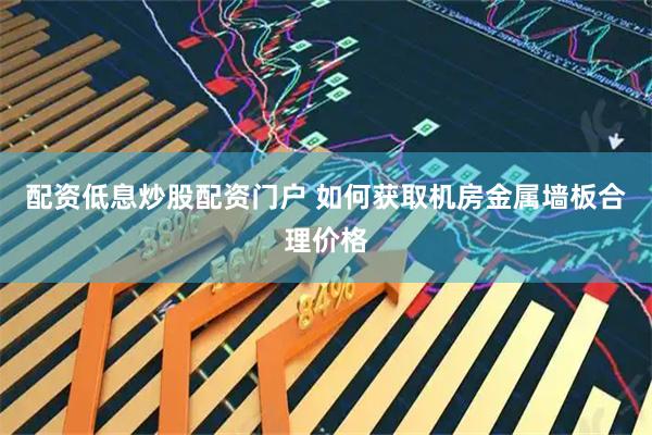 配资低息炒股配资门户 如何获取机房金属墙板合理价格