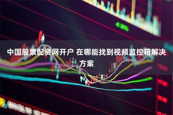 中国股票配资网开户 在哪能找到视频监控箱解决方案