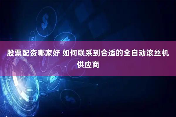 股票配资哪家好 如何联系到合适的全自动滚丝机供应商