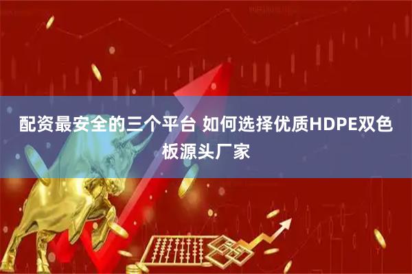 配资最安全的三个平台 如何选择优质HDPE双色板源头厂家
