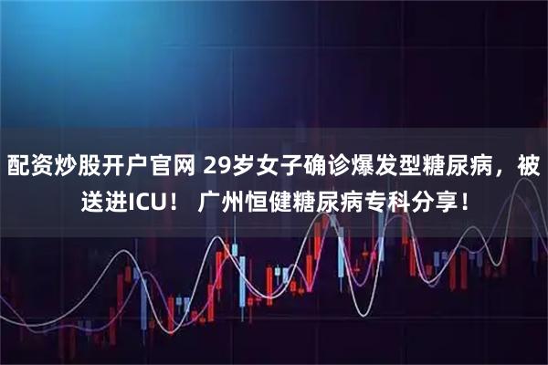 配资炒股开户官网 29岁女子确诊爆发型糖尿病，被送进ICU！ 广州恒健糖尿病专科分享！