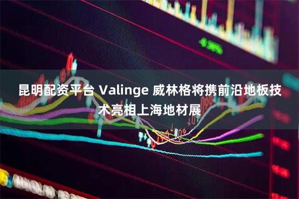 昆明配资平台 Valinge 威林格将携前沿地板技术亮相上海地材展