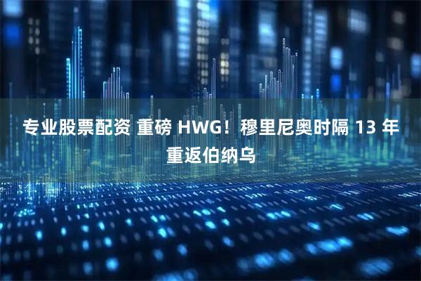 专业股票配资 重磅 HWG！穆里尼奥时隔 13 年重返伯纳乌