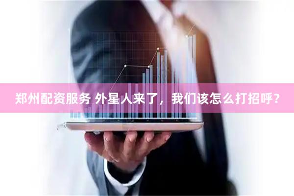 郑州配资服务 外星人来了，我们该怎么打招呼？
