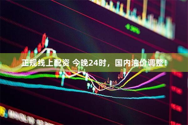 正规线上配资 今晚24时，国内油价调整！